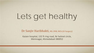 Lets get healthy
Dr Sanjiv Haribhakti, MS, DNB, MCh (GI Surgery)
Kaizen hospital, 132 ft ring road, Nr helmet circle,
Memnagar, Ahmedabad-380052
 