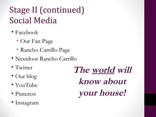 Stage II (continued)
Social Media
• Facebook
• Our Fan Page
• Rancho Carrillo Page
• Nextdoor Rancho Carrillo
• Twitter
• Our blog
• YouTube
• Pinterest
• Instagram
The world will
know about
your house!
 