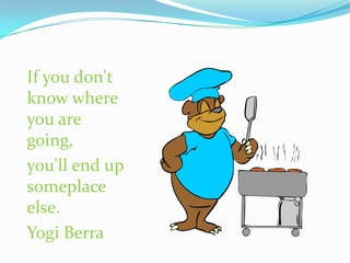 If you don't
know where
you are
going,
you'll end up
someplace
else.
Yogi Berra
 