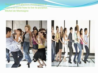 The great and glorious masterpiece of
man is to know how to live to purpose.
Michel de Montaigne
 