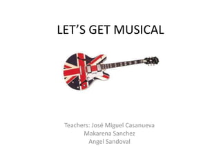 LET’S GET MUSICAL
Teachers: José Miguel Casanueva
Makarena Sanchez
Angel Sandoval
 