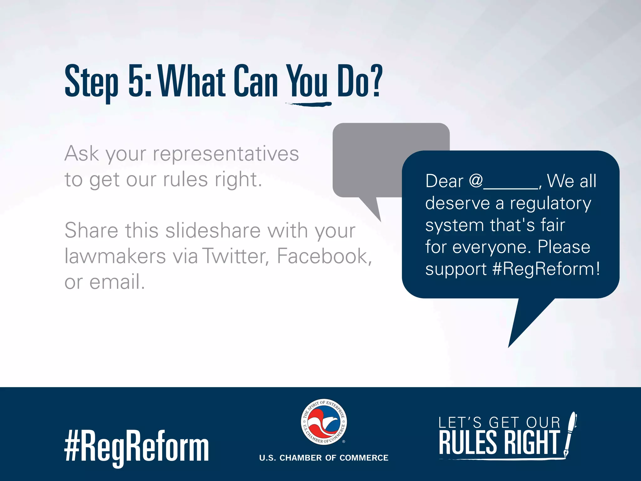 #RegReform
Step 5:What CanYou Do?
Ask your representatives
to get our rules right.
Share this slideshare with your
lawmakers via Twitter, Facebook,
or email.
LET’S GET OUR
RULES RIGHT
Dear @______, We all
deserve a regulatory
system that's fair
for everyone. Please
support #RegReform!
 
