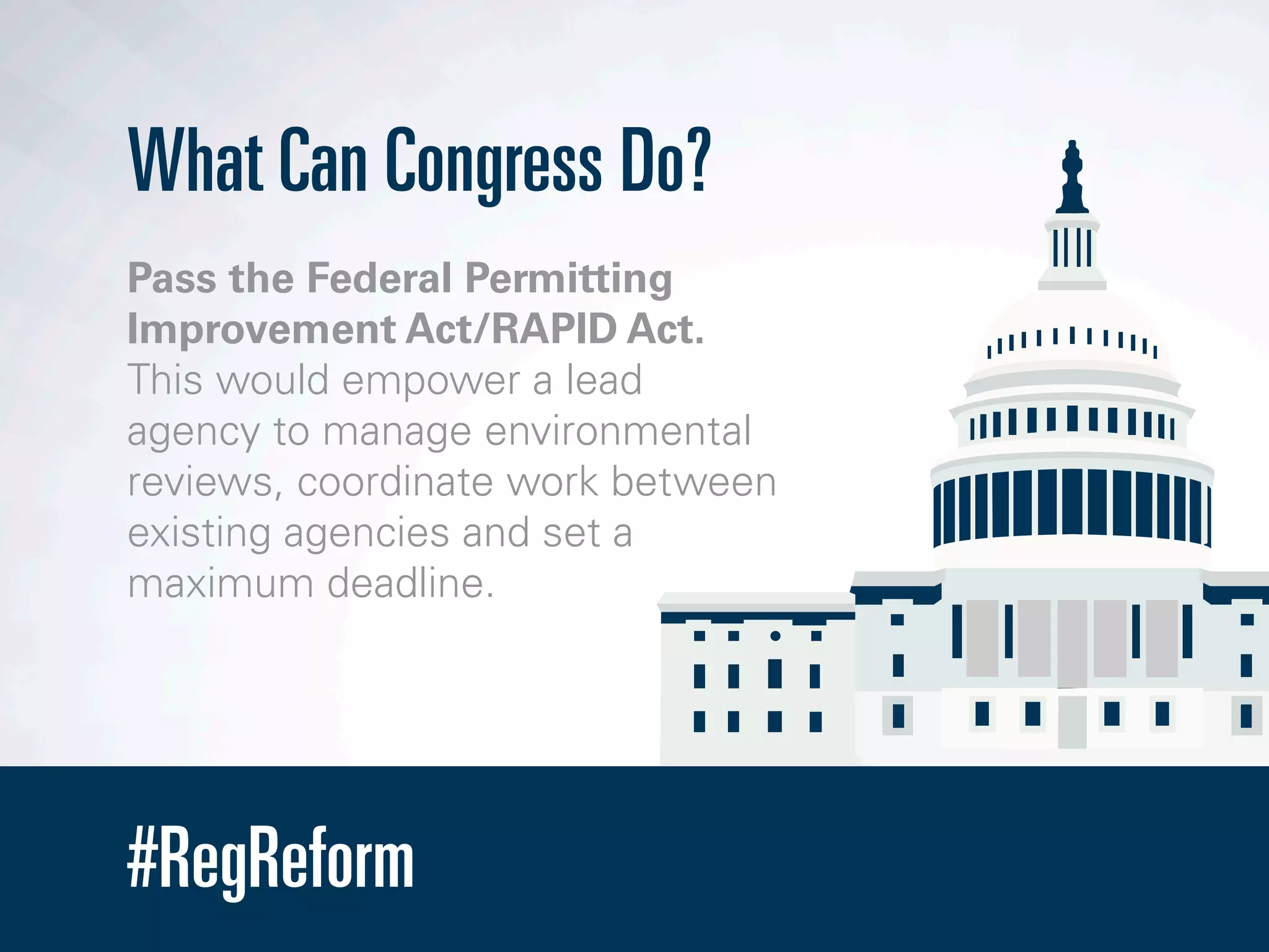 #RegReform
What Can Congress Do?
Pass the Federal Permitting
Improvement Act/RAPID Act.
This would empower a lead
agency to manage environmental
reviews, coordinate work between
existing agencies and set a
maximum deadline.
 