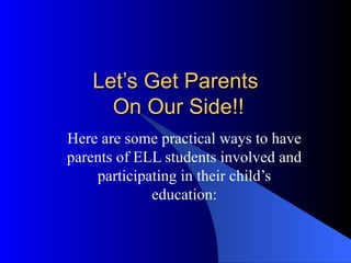 Let’s Get Parents  On Our Side!! Here are some practical ways to have parents of ELL students involved and participating in their child’s education: 