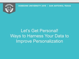Let’s Get Personal!
Ways to Harness Your Data to
Improve Personalization
 