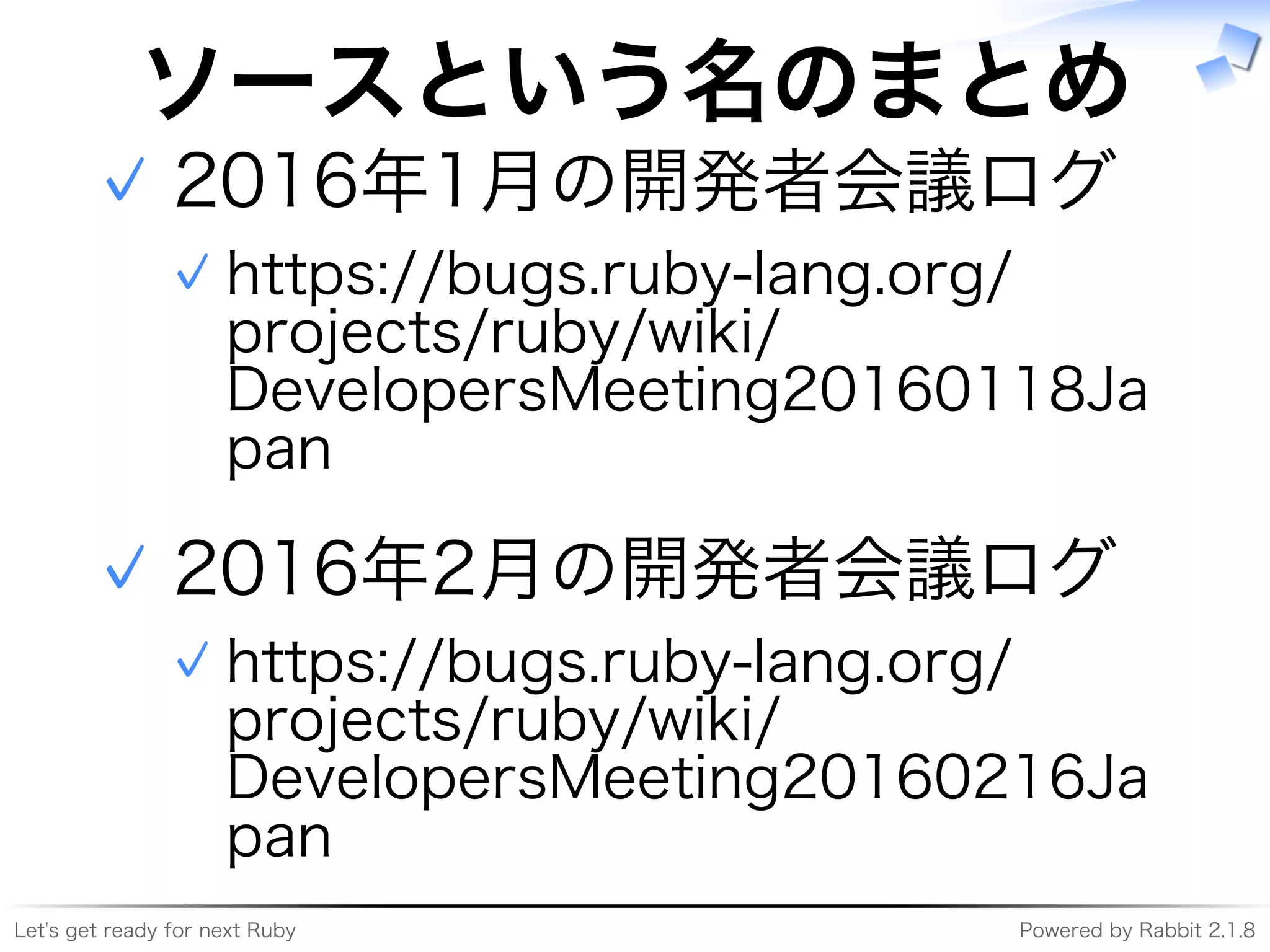 Let's�get�ready�for�next�Ruby Powered�by�Rabbit�2.1.8
ソースという名のまとめ
2016年1⽉の開発者会議ログ
https://bugs.ruby-lang.org/
projects/ruby/wiki/
DevelopersMeeting20160118Ja
pan
✓
✓
2016年2⽉の開発者会議ログ
https://bugs.ruby-lang.org/
projects/ruby/wiki/
DevelopersMeeting20160216Ja
pan
✓
✓
 