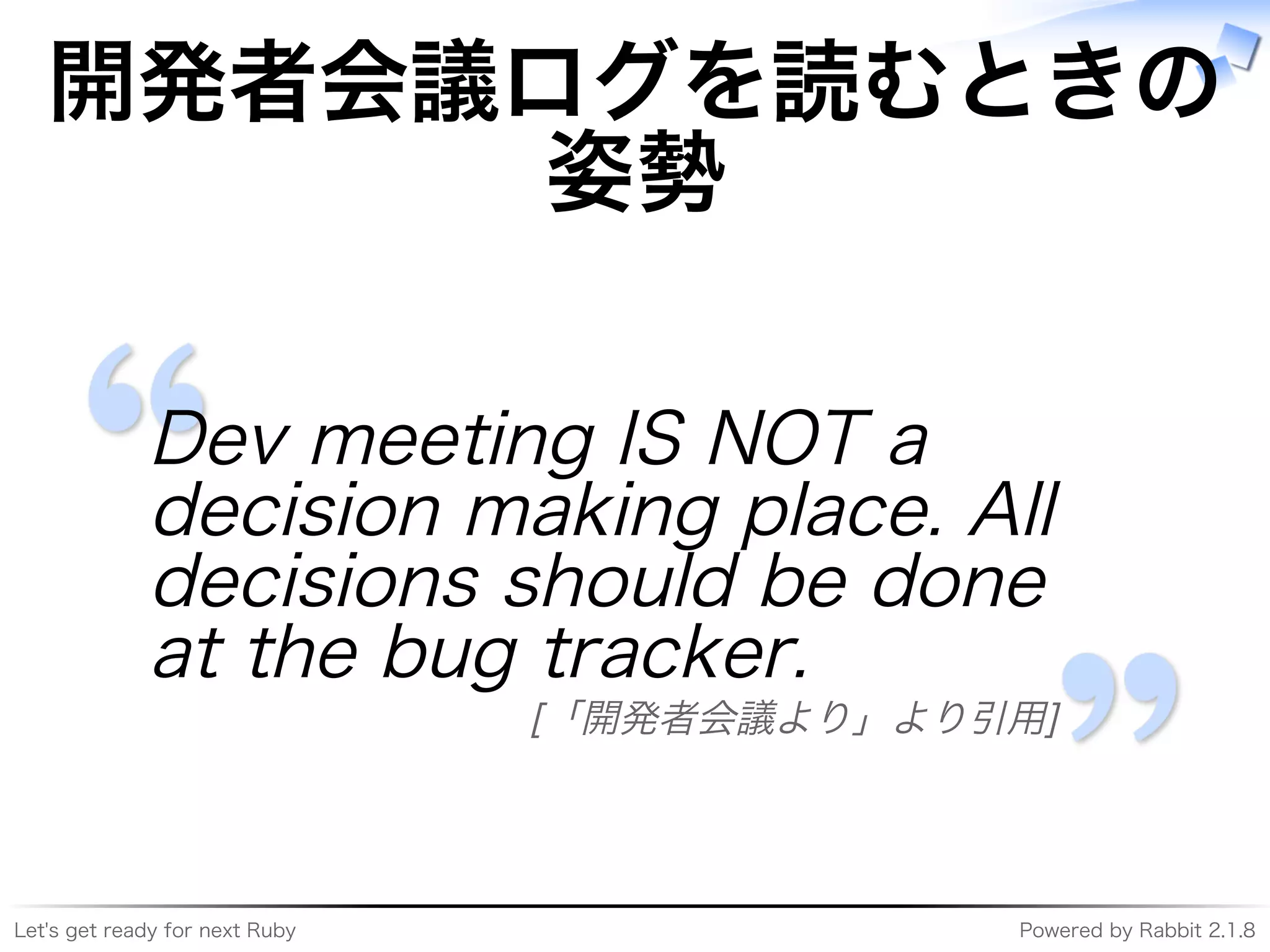 Let's�get�ready�for�next�Ruby Powered�by�Rabbit�2.1.8
開発者会議ログを読むときの
姿勢
Dev�meeting�IS�NOT�a�
decision�making�place.�All�
decisions�should�be�done�
at�the�bug�tracker.
[「開発者会議より」より引用]
 