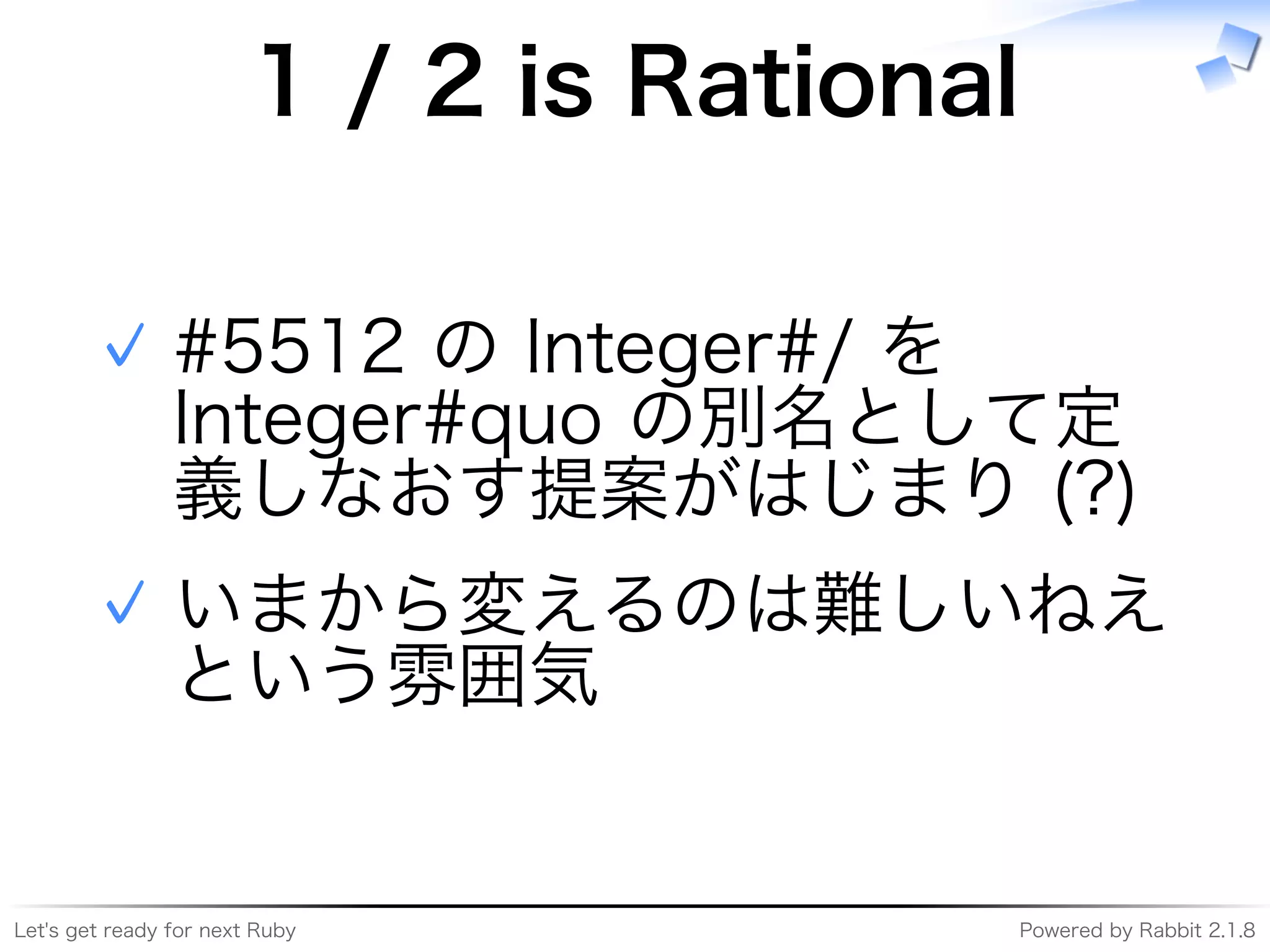 Let's�get�ready�for�next�Ruby Powered�by�Rabbit�2.1.8
1�/�2�is�Rational
#5512�の�Integer#/�を�
Integer#quo�の別名として定
義しなおす提案がはじまり�(?)
✓
いまから変えるのは難しいねえ
という雰囲気
✓
 