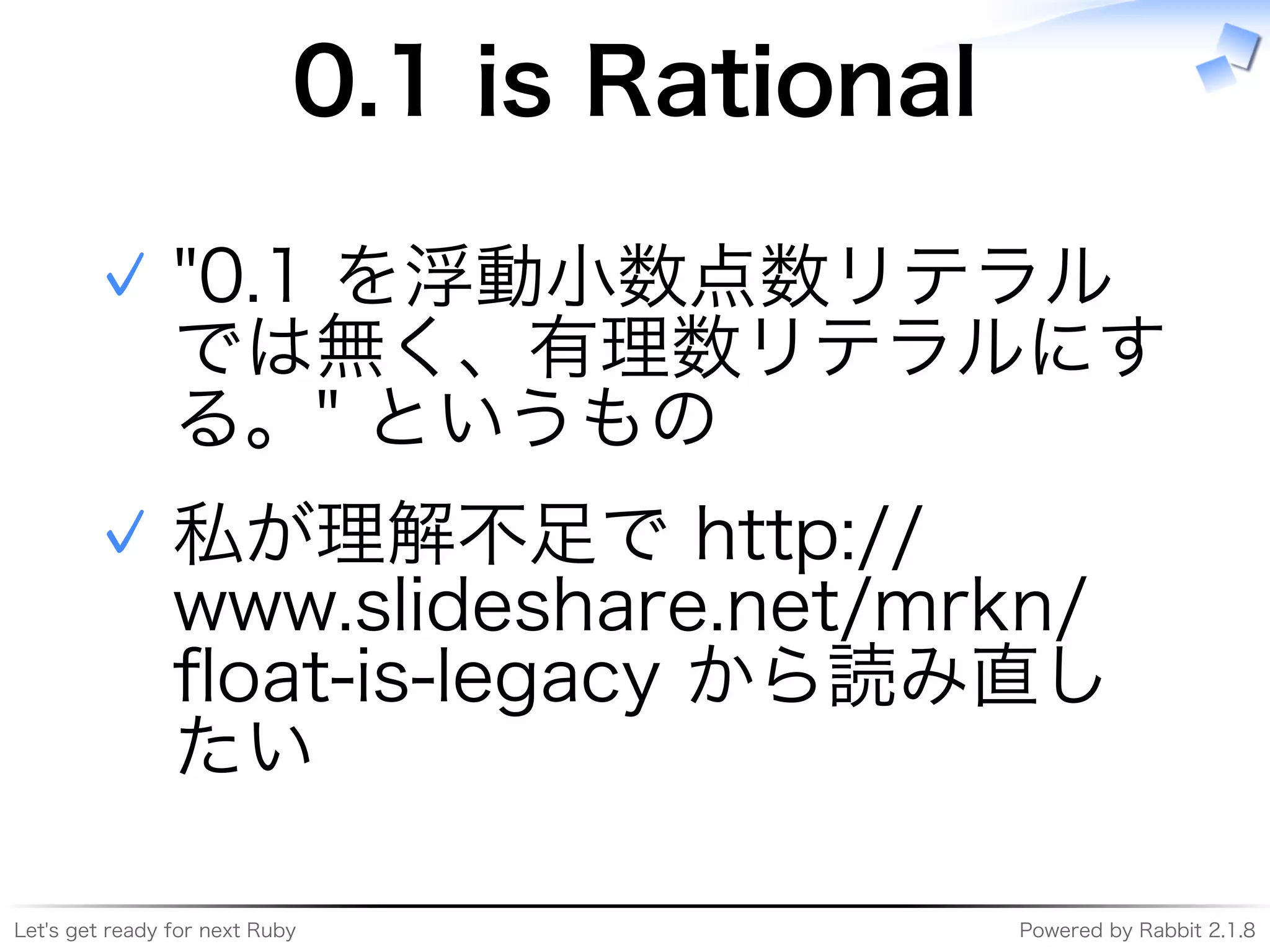 Let's�get�ready�for�next�Ruby Powered�by�Rabbit�2.1.8
0.1�is�Rational
"0.1�を浮動⼩数点数リテラル
では無く、有理数リテラルにす
る。"�というもの
✓
私が理解不⾜で�http://
www.slideshare.net/mrkn/
ﬂoat-is-legacy�から読み直し
たい
✓
 