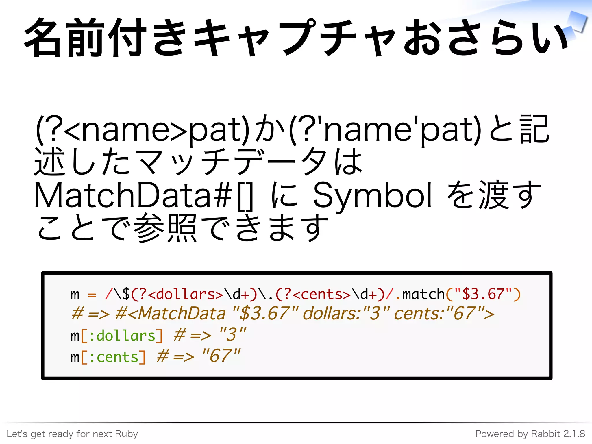Let's�get�ready�for�next�Ruby Powered�by�Rabbit�2.1.8
名前付きキャプチャおさらい
(?<name>pat)か(?'name'pat)と記
述したマッチデータは�
MatchData#[]�に�Symbol�を渡す
ことで参照できます
�����������������������������������������������������
������������������������������������������������
��������������������
�������������������
 