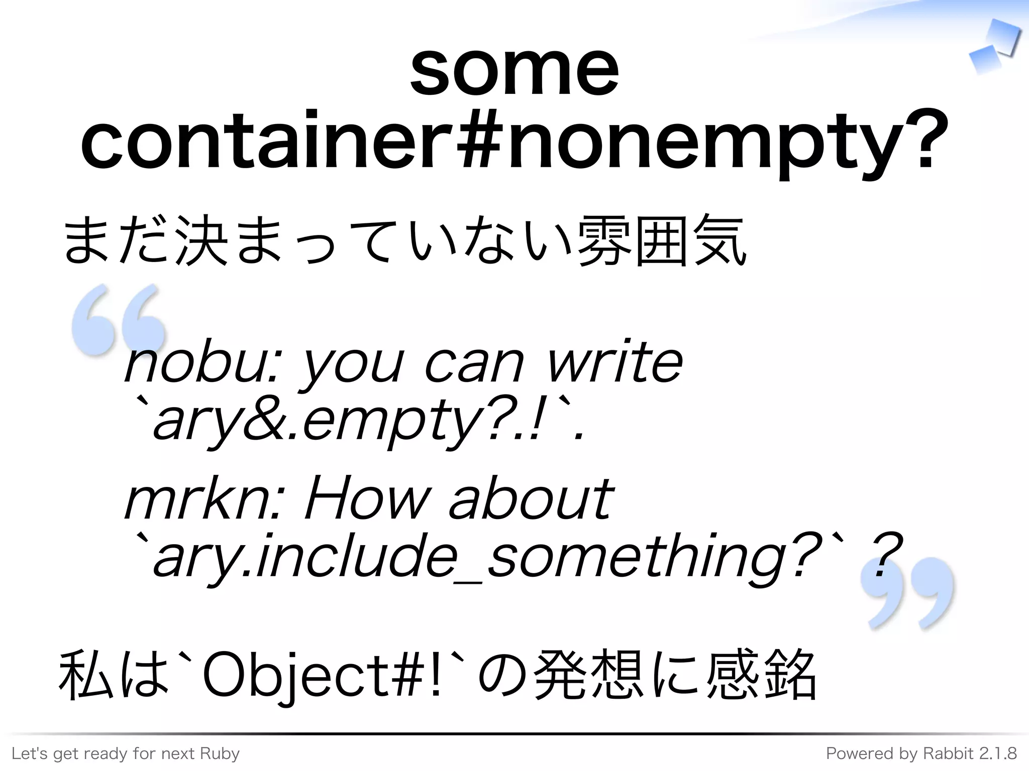 Let's�get�ready�for�next�Ruby Powered�by�Rabbit�2.1.8
some�
container#nonempty?
まだ決まっていない雰囲気
nobu:�you�can�write�
`ary&.empty?.!`.
mrkn:�How�about�
`ary.include̲something?`�?
私は`Object#!`の発想に感銘
 