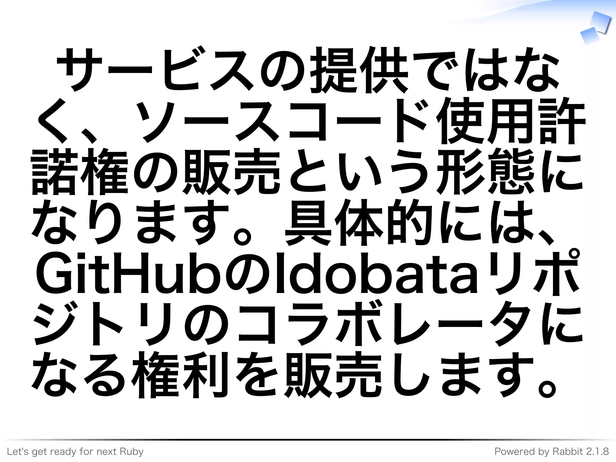 Let's�get�ready�for�next�Ruby Powered�by�Rabbit�2.1.8
サービスの提供ではな
く、ソースコード使用許
諾権の販売という形態に
なります。具体的には、
GitHubのIdobataリポ
ジトリのコラボレータに
なる権利を販売します。
 