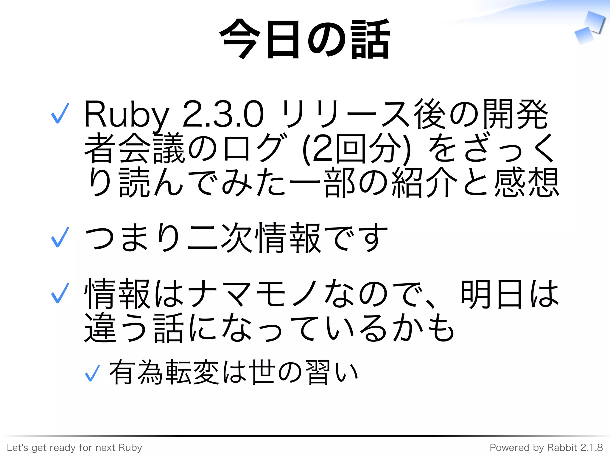 Let's�get�ready�for�next�Ruby Powered�by�Rabbit�2.1.8
今⽇の話
Ruby�2.3.0�リリース後の開発
者会議のログ�(2回分)�をざっく
り読んでみた⼀部の紹介と感想
✓
つまり⼆次情報です✓
情報はナマモノなので、明⽇は
違う話になっているかも
有為転変は世の習い✓
✓
 