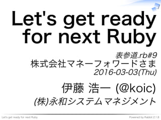 Let's�get�ready�for�next�Ruby Powered�by�Rabbit�2.1.8
Let's�get�ready�
for�next�Ruby
表参道.rb#9
株式会社マネーフォワードさま
2016-03-03(Thu)
伊藤�浩⼀�(@koic)
(株)永和システムマネジメント
 