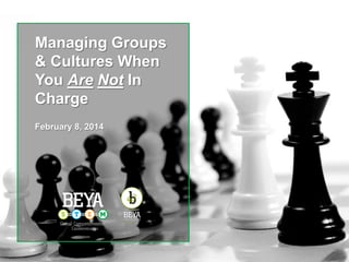 Managing Groups
& Cultures When
You Are Not In
Charge
February 8, 2014

 