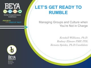 LET’S GET READY TO
RUMBLE
Managing Groups and Culture when
You’re Not in Charge
Cherice Daniel, PMP
Kendall Williams, Ph.D.
Rodney Elmore PMP, ITIL
Renata Spinks, Ph.D.Candidate
 