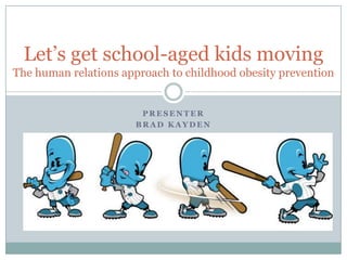 Presenter Brad Kayden Let’s get school-aged kids moving        The human relations approach to childhood obesity prevention 