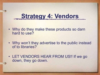Strategy 4: Vendors Why do they make these products so darn hard to use? Why won’t they advertise to the public instead of to libraries? LET VENDORS HEAR FROM US!! If we go down, they go down. 