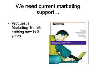 We need current marketing support… Proquest’s Marketing Toolkit: nothing new in 2 years 