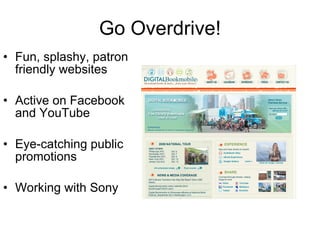 Go Overdrive! Fun, splashy, patron friendly websites Active on Facebook and YouTube Eye-catching public promotions Working with Sony 