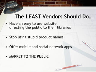 The LEAST Vendors Should Do… Have an easy to use website directing the public to their libraries Stop using stupid product names Offer mobile and social network apps MARKET TO THE PUBLIC 