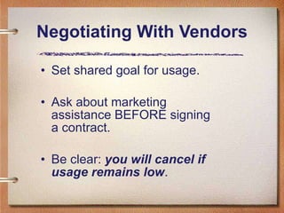 Negotiating With Vendors Set shared goal for usage. Ask about marketing assistance BEFORE signing a contract. Be clear:  you will cancel if usage remains low . 