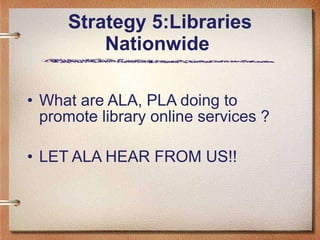 Strategy 5:Libraries Nationwide  What are ALA, PLA doing to promote library online services ? LET ALA HEAR FROM US!! 