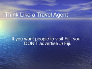 Think Like a Travel Agent If you want people to visit Fiji, you DON’T advertise  in  Fiji. 