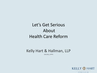 Let’s Get Serious
        About
 Health Care Reform

Kelly Hart & Hallman, LLP
         1421150_1.PPTX
 