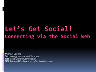 Let’s Get Social!Connecting via the Social Web Michael SauersTechnology Innovation LibrarianNebraska Library Commission NELS Annual Conference, 23 September 2010 