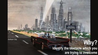 Why?
Identify the obstacle which you
are trying to overcome
Gotham City
 