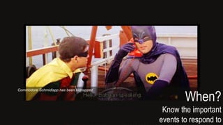 When?
Know the important
events to respond to
Commodore Schmidlapp has been kidnapped
 