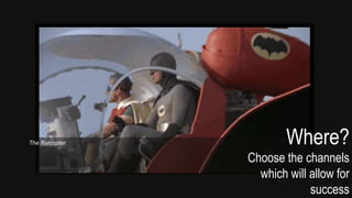 Where?
Choose the channels
which will allow for
success
The Batcopter
 