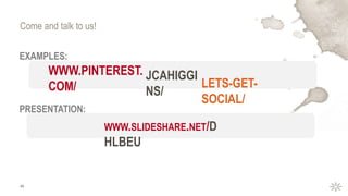 45
Come and talk to us!
EXAMPLES:
PRESENTATION:
WWW.PINTEREST.
COM/ LETS-GET-
SOCIAL/
JCAHIGGI
NS/
WWW.SLIDESHARE.NET/D
HLBEU
 