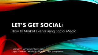 LET’S GET SOCIAL! 
How to Market Events using Social Media 
Homer “Homerun” Nievera 
Digital Marketer | Revenue Strategist | Tech Entrepreneur 
 