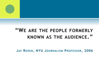 “WE ARE THE PEOPLE FORMERLY
KNOWN AS THE AUDIENCE.”
JAY ROSEN, NYU JOURNALISM PROFESSOR, 2006
JAY ROSEN, NYU JOURNALISM PROFESSOR, 2006
 