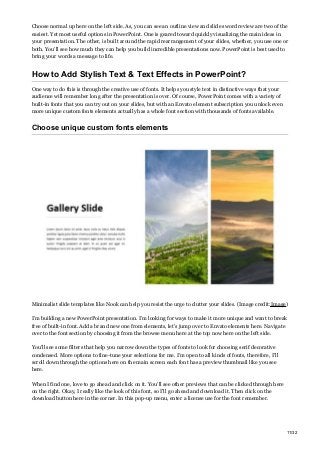 Choose normal up here on the left side. As, you can see an outline view and slide sword review are two of the
easiest. Yet most useful options in PowerPoint. One is geared toward quickly visualizing the main ideas in
your presentation. The other, is built around the rapid rearrangement of your slides, whether, you use one or
both. You’ll see how much they can help you build incredible presentations now. PowerPoint is best used to
bring your words a message to life.
How to Add Stylish Text & Text Effects in PowerPoint?
One way to do this is through the creative use of fonts. It helps you style text in distinctive ways that your
audience will remember long after the presentation is over. Of course, PowerPoint comes with a variety of
built-in fonts that you can try out on your slides, but with an Envato element subscription you unlock even
more unique custom fonts elements actually has a whole font section with thousands of fonts available.
Choose unique custom fonts elements
Minimalist slide templates like Nook can help you resist the urge to clutter your slides. (Image credit:Image)
I’m building a new PowerPoint presentation. I’m looking for ways to make it more unique and want to break
free of built-in font. Add a brand new one from elements, let’s jump over to Envato elements here. Navigate
over to the font section by choosing it from the browse menu here at the top now here on the left side.
You’ll see some filters that help you narrow down the types of fonts to look for choosing serif decorative
condensed. More options to fine-tune your selections for me. I’m open to all kinds of fonts, therefore, I’ll
scroll down through the options here on the main screen each font has a preview thumbnail like you see
here.
When I find one, love to go ahead and click on it. You’ll see other previews that can be clicked through here
on the right. Okay, I really like the look of this font, so I’ll go ahead and download it. Then click on the
download button here in the corner. In this pop-up menu, enter a license use for the font remember.
11/32
 