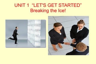 UNIT 1 “LET'S GET STARTED”
      Breaking the Ice!
 