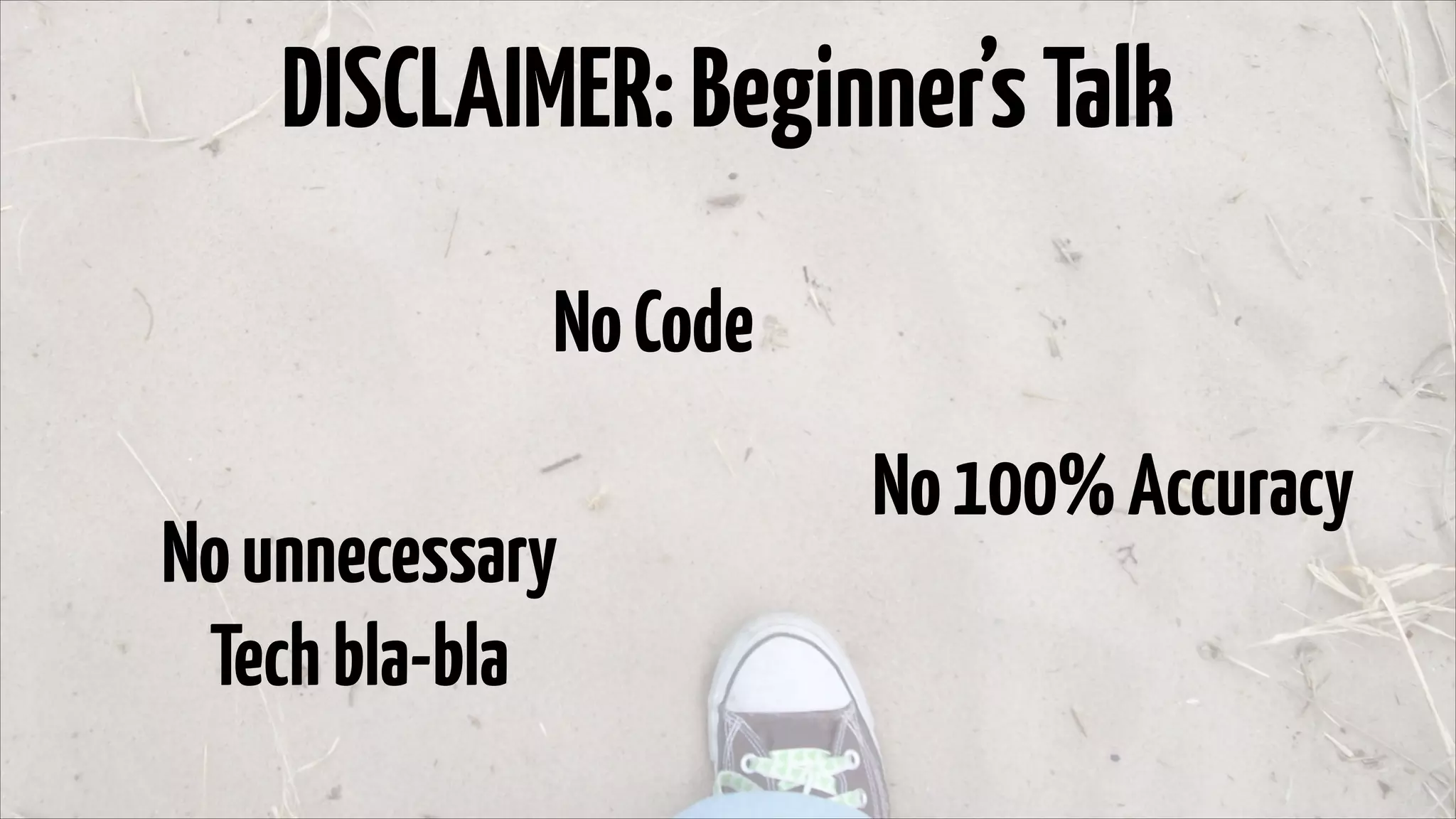 DISCLAIMER: Beginner’s Talk
No Code
No unnecessary
Tech bla-bla
No 100% Accuracy