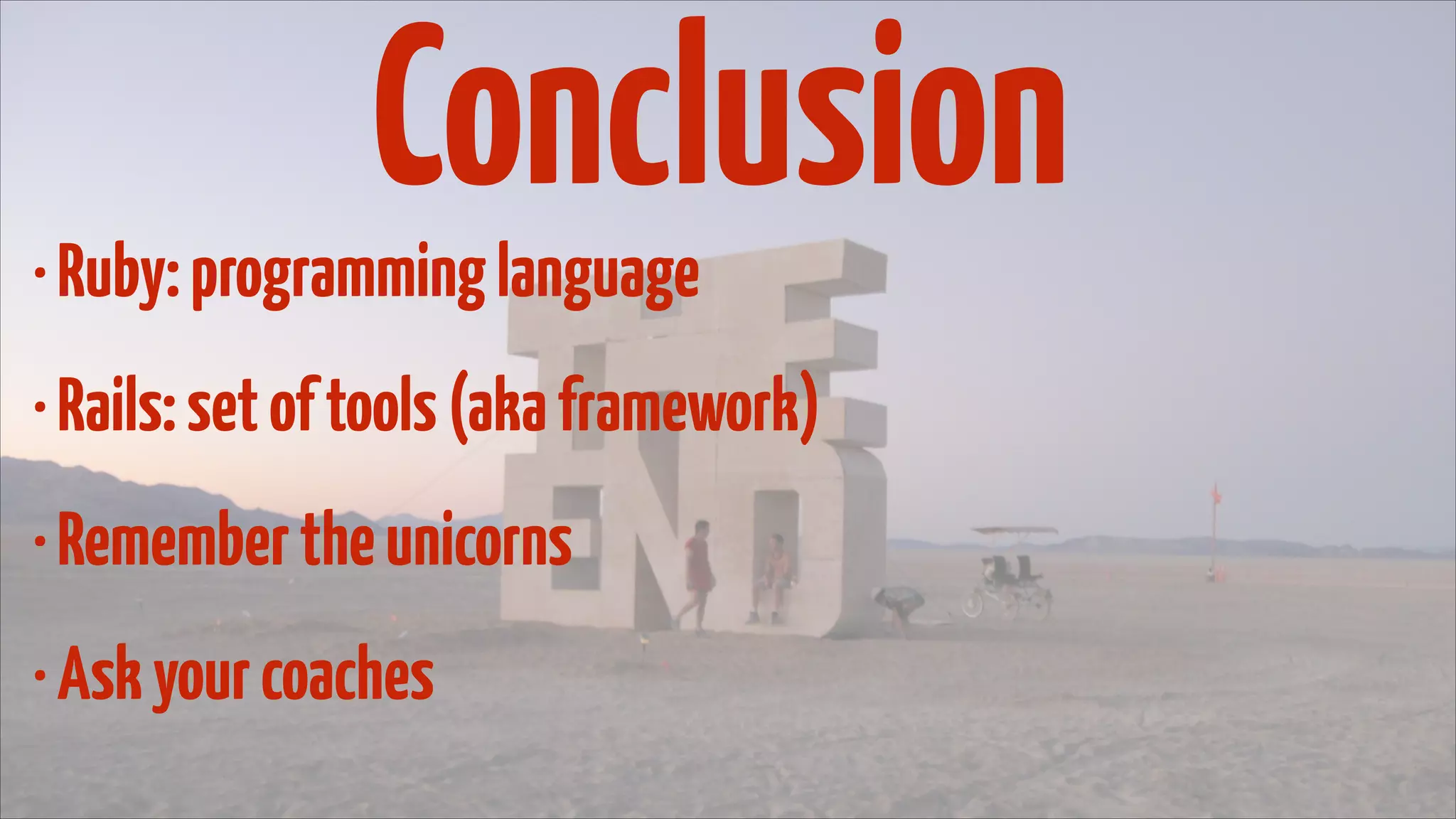 Conclusion
• Ruby: programming language
• Rails: set of tools (aka framework)
• Remember the unicorns
• Ask your coaches