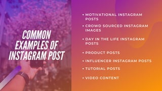 CROWD SOURCED INSTAGRAM
IMAGES
MOTIVATIONAL INSTAGRAM
POSTS
DAY IN THE LIFE INSTAGRAM
POSTS
COMMON
EXAMPLES OF
INSTAGRAM POST
PRODUCT POSTS
INFLUENCER INSTAGRAM POSTS
TUTORIAL POSTS
VIDEO CONTENT
 