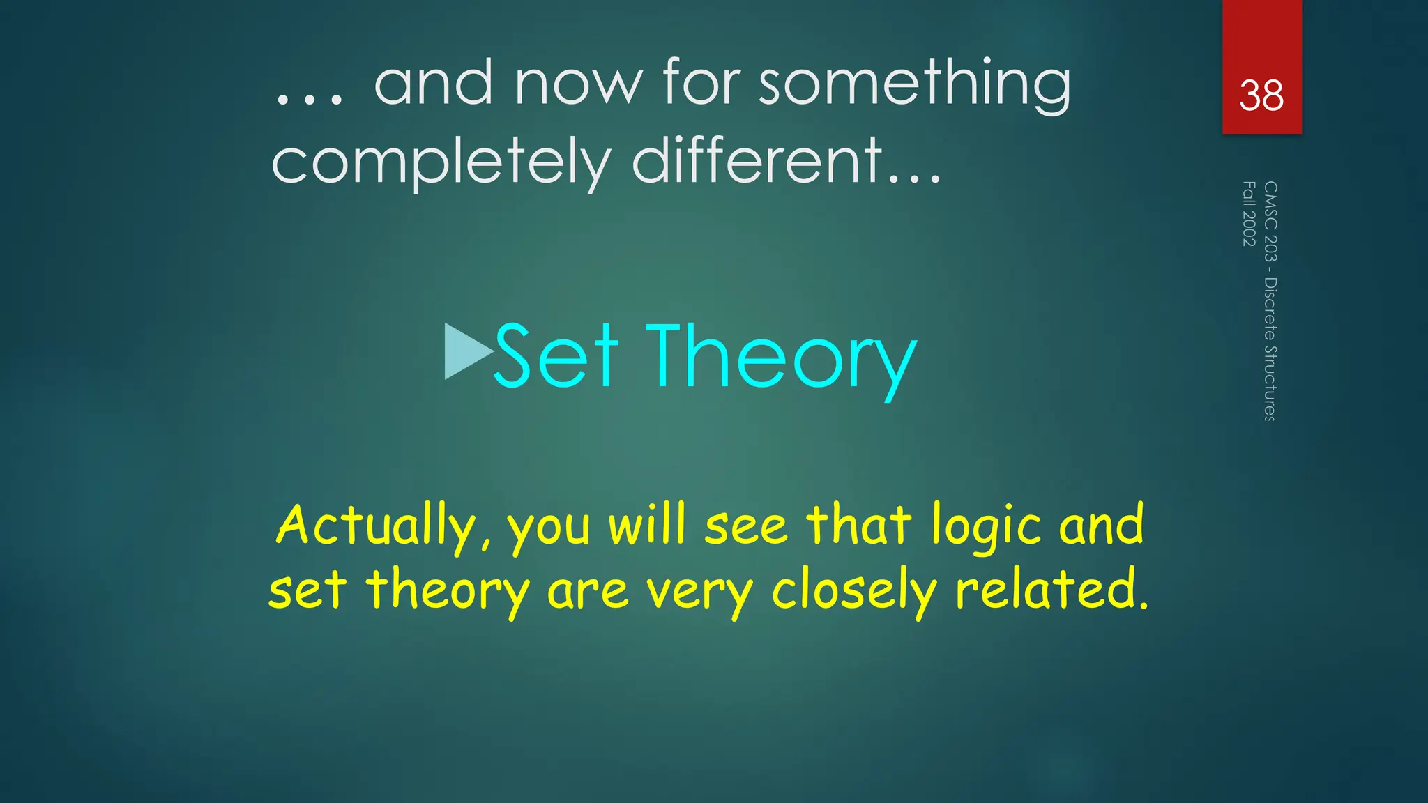 … and now for something
completely different…
Set Theory
Fall
2002
CMSC
203
-
Discrete
Structures
38
Actually, you will see that logic and
set theory are very closely related.
 