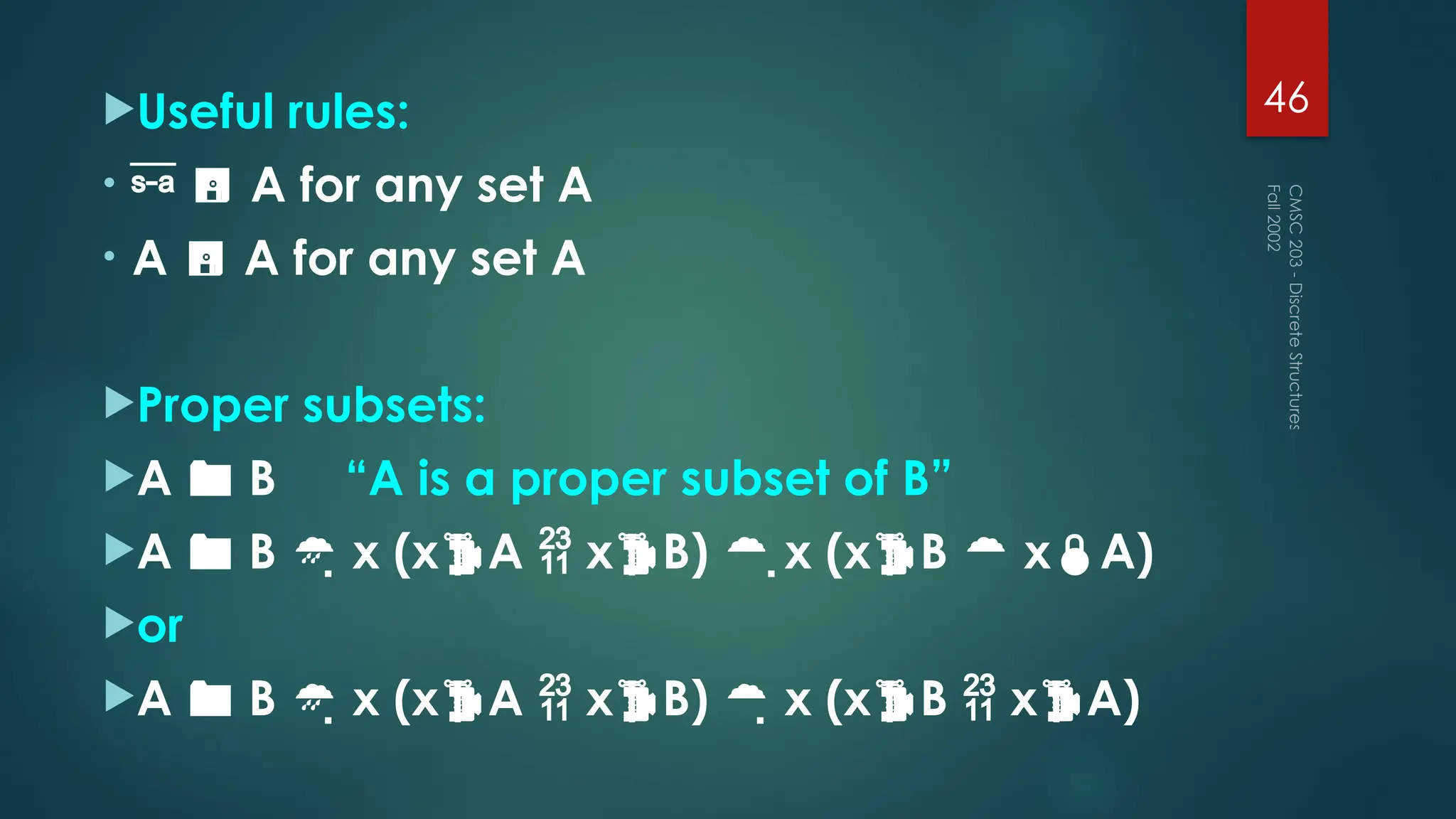 Useful rules:
•   A for any set A
• A  A for any set A
Proper subsets:
A  B “A is a proper subset of B”
A  B  x (xA  xB)  x (xB  xA)
or
A  B  x (xA  xB)  x (xB  xA)
Fall
2002
CMSC
203
-
Discrete
Structures
46
 