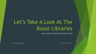 Let’s Take A Look At The
Boost Libraries
Seoul System Programmers Network #6
@TomSmartBishop Thomas Pollak
 