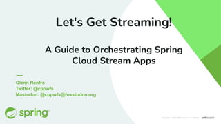 Glenn Renfro
Twitter: @cppwfs
Mastodon: @cppwfs@fosstodon.org
Let's Get Streaming!
A Guide to Orchestrating Spring
Cloud Stream Apps
Copyright © 2022 VMware, Inc. or its aﬃliates.
 
