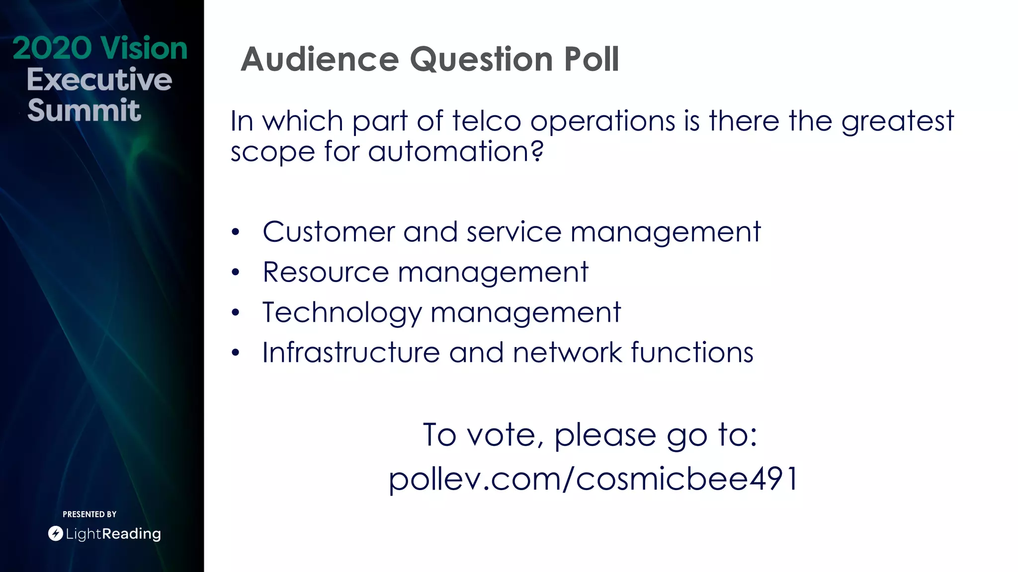 Audience Question Poll
PRESENTED BY
In which part of telco operations is there the greatest
scope for automation?
• Customer and service management
• Resource management
• Technology management
• Infrastructure and network functions
To vote, please go to:
pollev.com/cosmicbee491
 