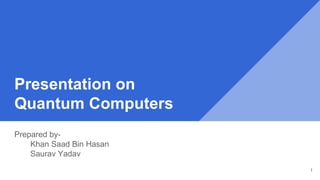 Presentation on
Quantum Computers
Prepared by-
Khan Saad Bin Hasan
Saurav Yadav
1
 