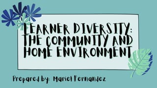 LEARNER DIVERSITY:
LEARNER DIVERSITY:
THE COMMUNITY AND
THE COMMUNITY AND
HOME ENVIRONMENT
HOME ENVIRONMENT
Prepared by: Mariel Fernandez
 