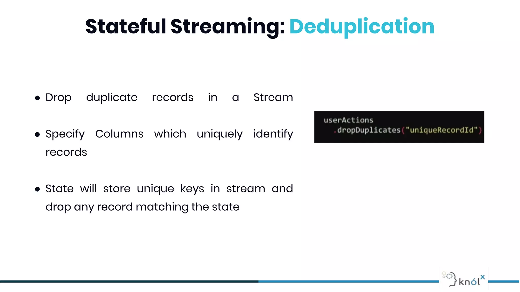 Stateful Streaming: Deduplication
● Drop duplicate records in a Stream
● Specify Columns which uniquely identify
records
● State will store unique keys in stream and
drop any record matching the state
 
