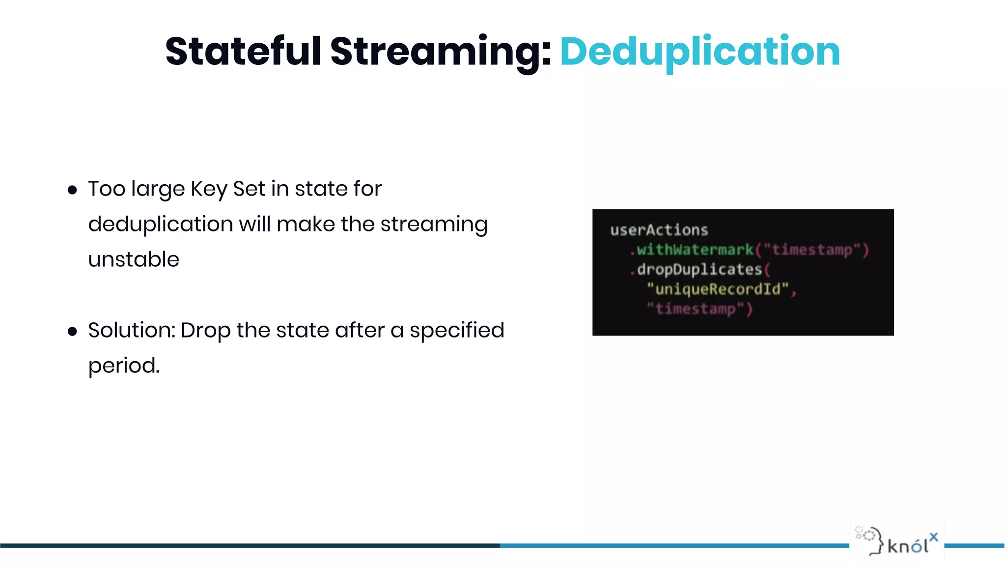 Stateful Streaming: Deduplication
● Too large Key Set in state for
deduplication will make the streaming
unstable
● Solution: Drop the state after a specified
period.
 